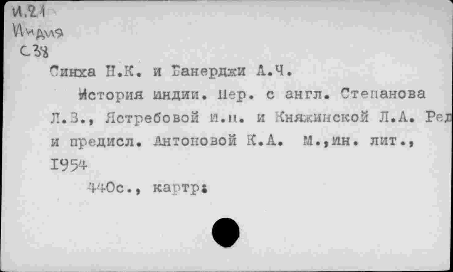 ﻿И. 2 4
Vivify
СЗ*
Синха U.K. и Ганерджи А.Ч.
История индии. 11ер. с англ. Степанова Л.З., Ястребовой и.и. и Княжинской Л.A. : и предисл. Антоновой К.А. М.,ин. лит., 1954
440с., картрг